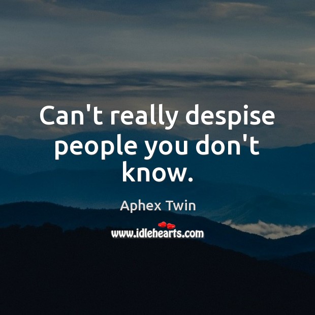 Can’t really despise people you don’t know. Aphex Twin Picture Quote