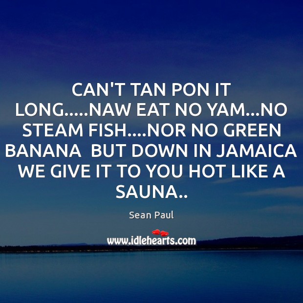 CAN’T TAN PON IT LONG…..NAW EAT NO YAM…NO STEAM FISH…. Sean Paul Picture Quote