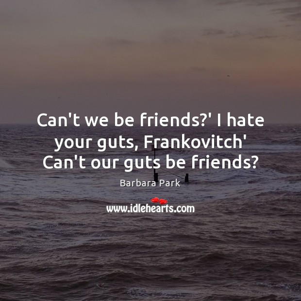 Can’t we be friends?’ I hate your guts, Frankovitch’ Can’t our guts be friends? Barbara Park Picture Quote