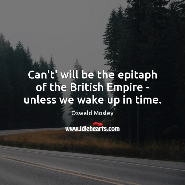 Can’t’ will be the epitaph of the British Empire – unless we wake up in time. Oswald Mosley Picture Quote