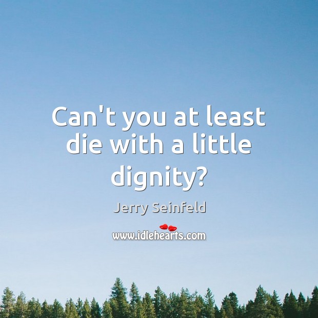Can’t you at least die with a little dignity? Jerry Seinfeld Picture Quote