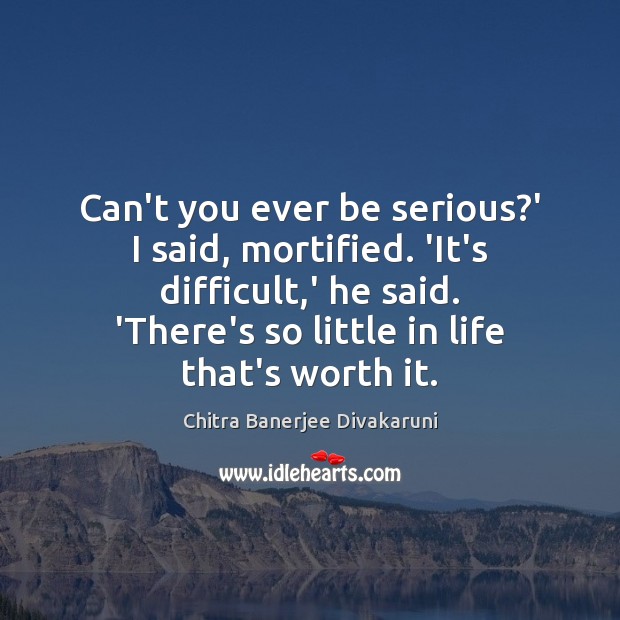 Can’t you ever be serious?’ I said, mortified. ‘It’s difficult,’ Chitra Banerjee Divakaruni Picture Quote