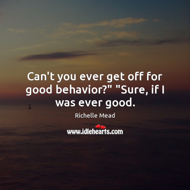 Can’t you ever get off for good behavior?” “Sure, if I was ever good. Richelle Mead Picture Quote