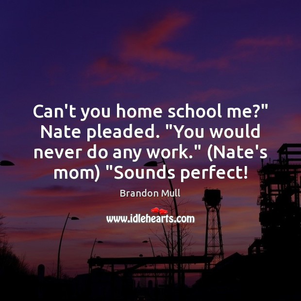 Can’t you home school me?” Nate pleaded. “You would never do any Image