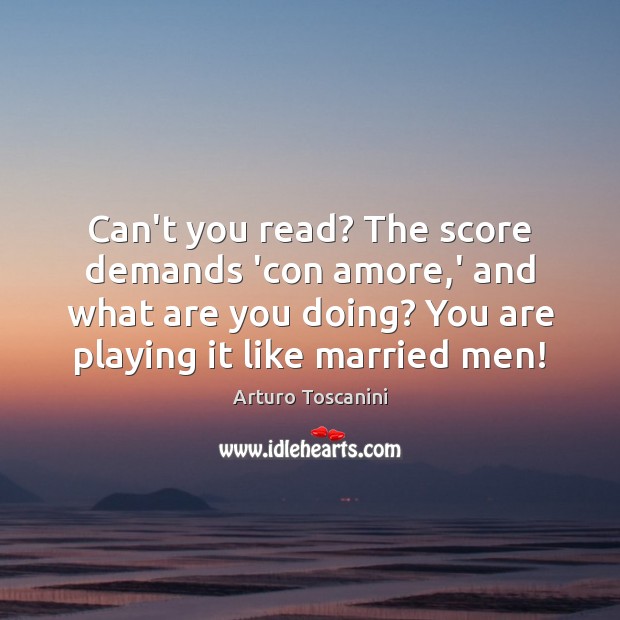 Can’t you read? The score demands ‘con amore,’ and what are Arturo Toscanini Picture Quote