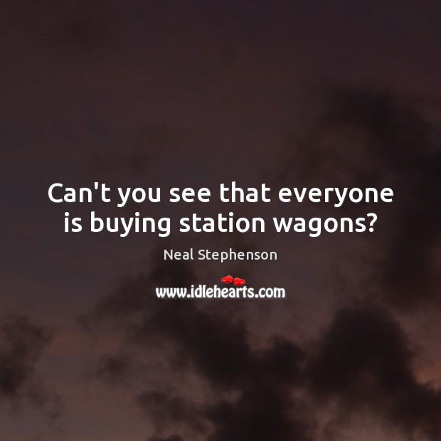 Can’t you see that everyone is buying station wagons? Neal Stephenson Picture Quote