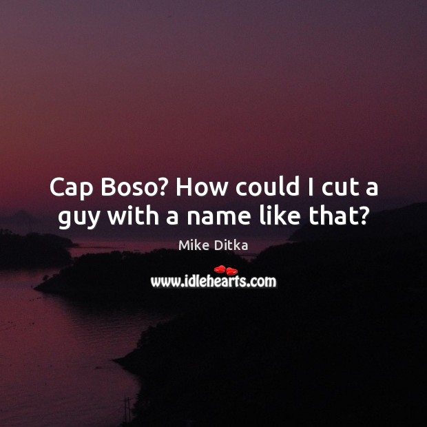 Cap Boso? How could I cut a guy with a name like that? Mike Ditka Picture Quote