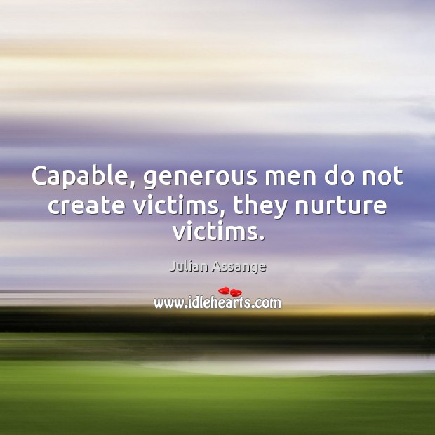 Capable, generous men do not create victims, they nurture victims. Julian Assange Picture Quote