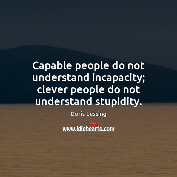 Capable people do not understand incapacity; clever people do not understand stupidity. Doris Lessing Picture Quote