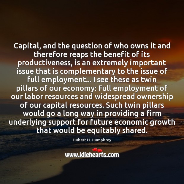 Capital, and the question of who owns it and therefore reaps the Hubert H. Humphrey Picture Quote
