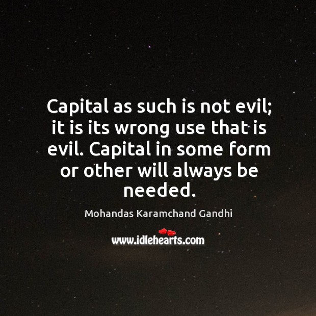 Capital as such is not evil; it is its wrong use that is evil. Capital in some form or other will always be needed. Mohandas Karamchand Gandhi Picture Quote