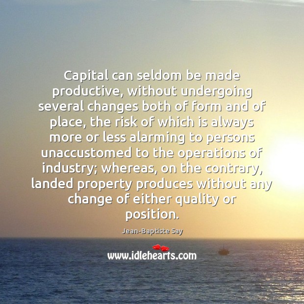 Capital can seldom be made productive, without undergoing several changes both of Jean-Baptiste Say Picture Quote
