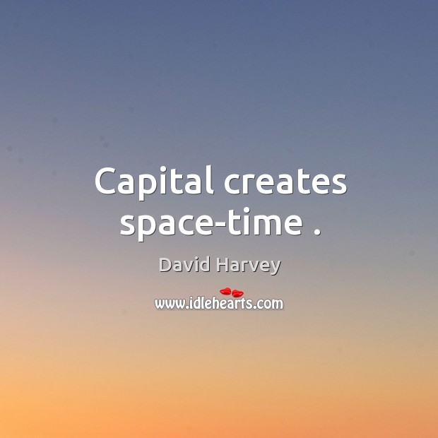 Capital creates space-time . David Harvey Picture Quote