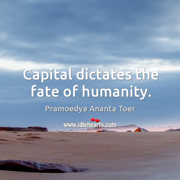 Capital dictates the fate of humanity. Pramoedya Ananta Toer Picture Quote