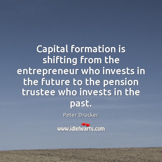 Capital formation is shifting from the entrepreneur who invests in the future Peter Drucker Picture Quote
