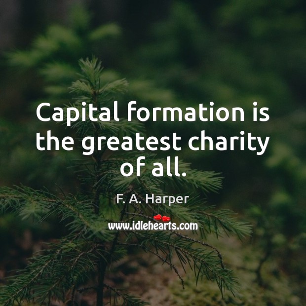 Capital formation is the greatest charity of all. F. A. Harper Picture Quote