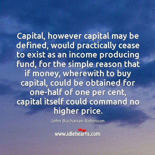 Capital, however capital may be defined, would practically cease to exist as an income John Buchanan Robinson Picture Quote