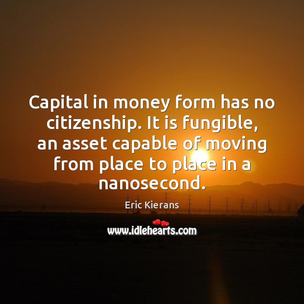 Capital in money form has no citizenship. It is fungible, an asset Eric Kierans Picture Quote
