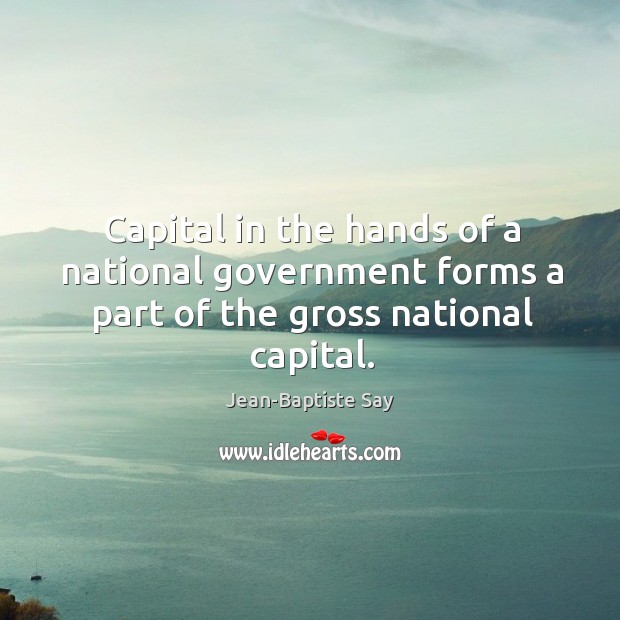 Capital in the hands of a national government forms a part of the gross national capital. Jean-Baptiste Say Picture Quote
