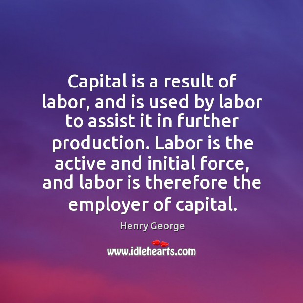 Capital is a result of labor, and is used by labor to assist it in further production. Henry George Picture Quote