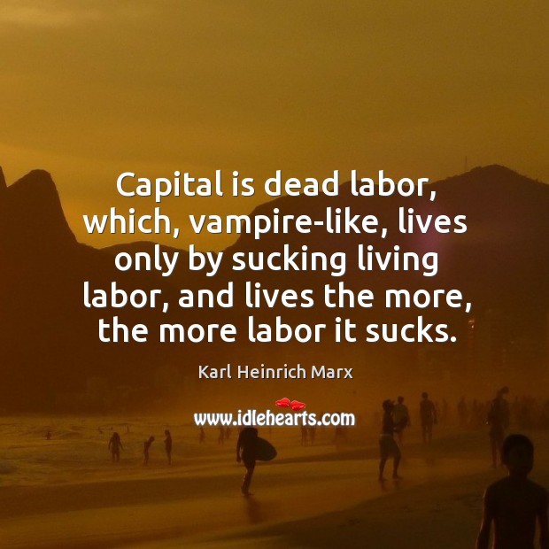 Capital is dead labor, which, vampire-like, lives only by sucking living labor Karl Heinrich Marx Picture Quote