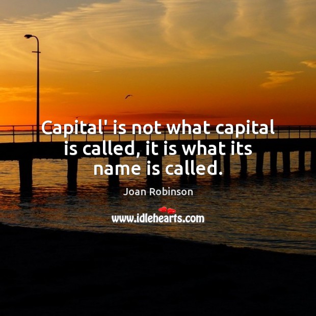 Capital’ is not what capital is called, it is what its name is called. Joan Robinson Picture Quote