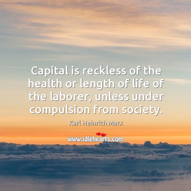 Capital is reckless of the health or length of life of the laborer, unless under compulsion from society. Karl Heinrich Marx Picture Quote
