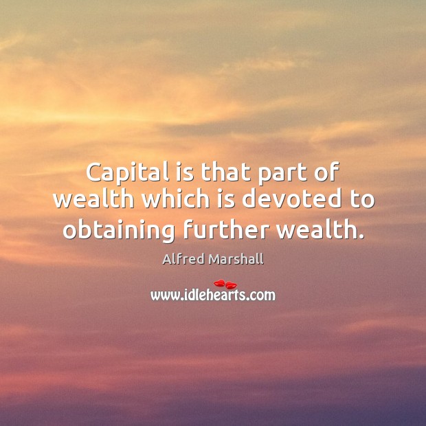 Capital is that part of wealth which is devoted to obtaining further wealth. Alfred Marshall Picture Quote