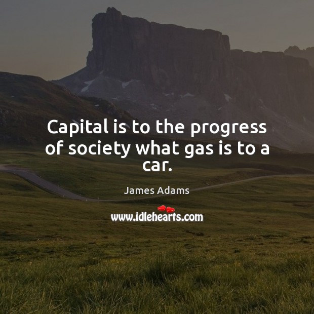 Capital is to the progress of society what gas is to a car. Image