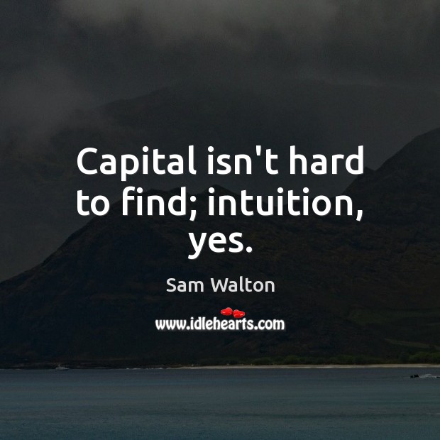 Capital isn’t hard to find; intuition, yes. Sam Walton Picture Quote