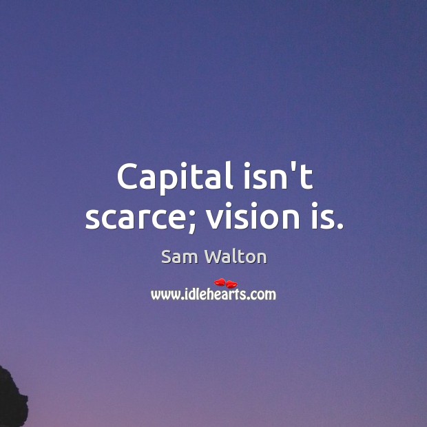 Capital isn’t scarce; vision is. Sam Walton Picture Quote