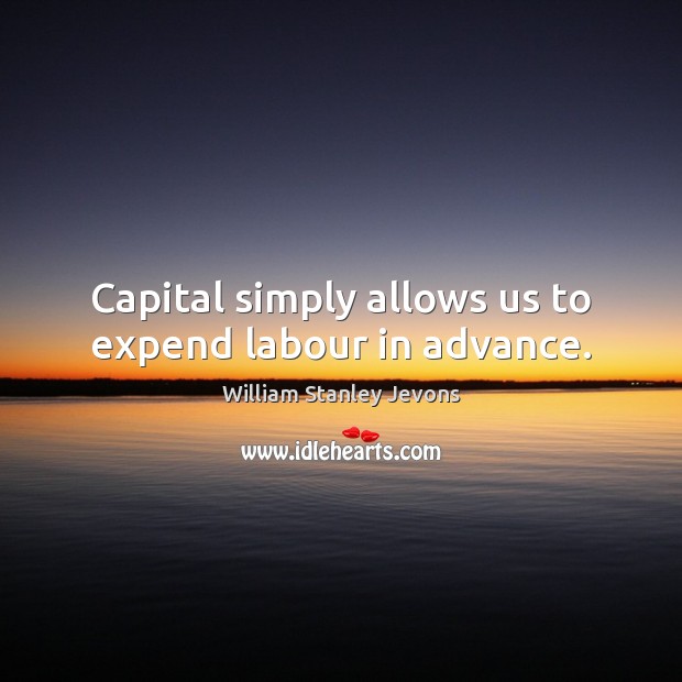 Capital simply allows us to expend labour in advance. William Stanley Jevons Picture Quote