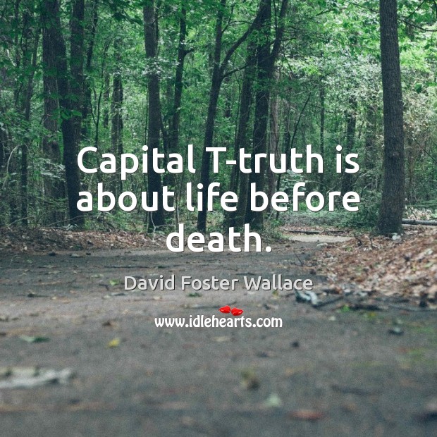 Capital T-truth is about life before death. David Foster Wallace Picture Quote