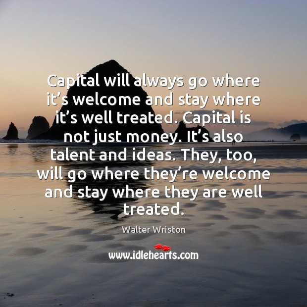 Capital will always go where it’s welcome and stay where it’ Walter Wriston Picture Quote