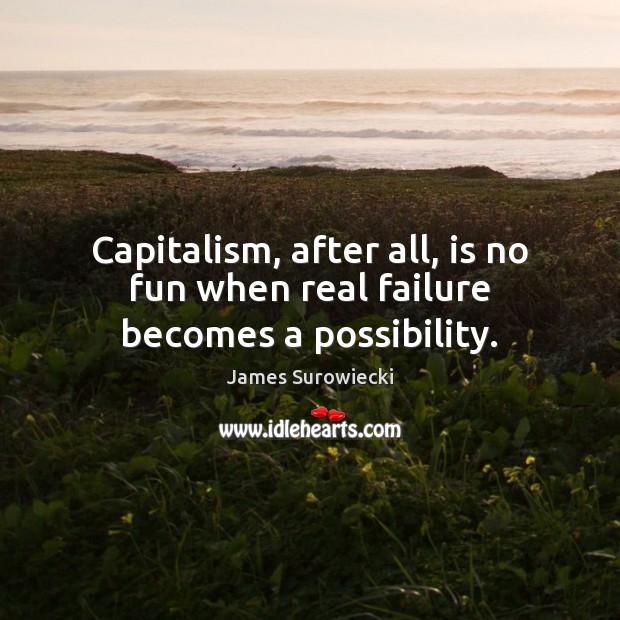 Capitalism, after all, is no fun when real failure becomes a possibility. James Surowiecki Picture Quote