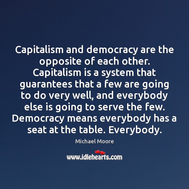 Capitalism and democracy are the opposite of each other. Capitalism is a Michael Moore Picture Quote