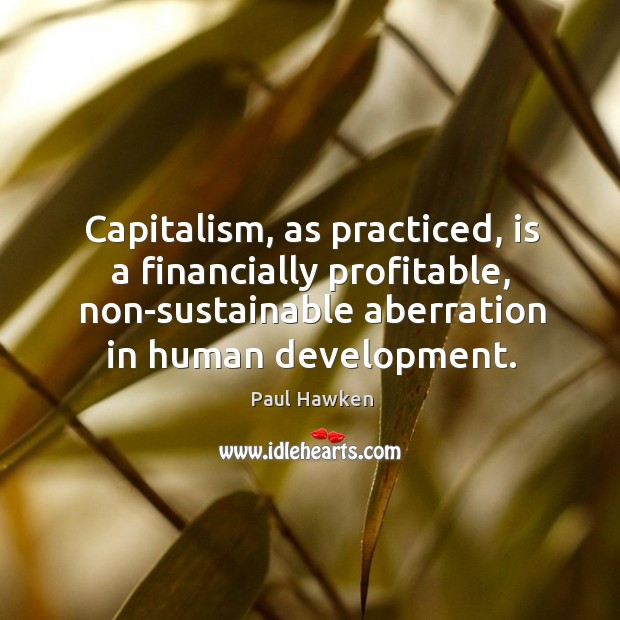 Capitalism, as practiced, is a financially profitable, non-sustainable aberration in human development. Paul Hawken Picture Quote