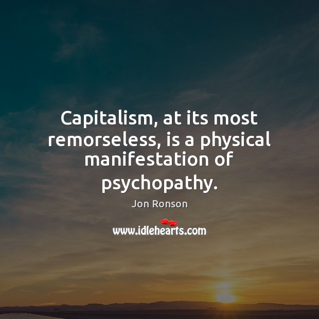 Capitalism, at its most remorseless, is a physical manifestation of psychopathy. Image