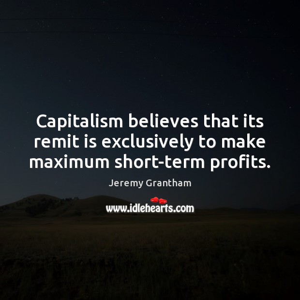 Capitalism believes that its remit is exclusively to make maximum short-term profits. Jeremy Grantham Picture Quote