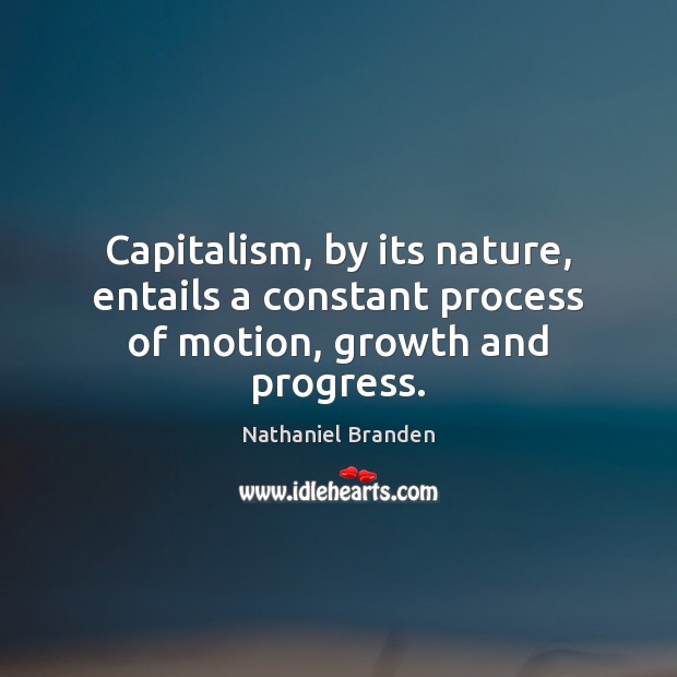 Capitalism, by its nature, entails a constant process of motion, growth and progress. Nathaniel Branden Picture Quote