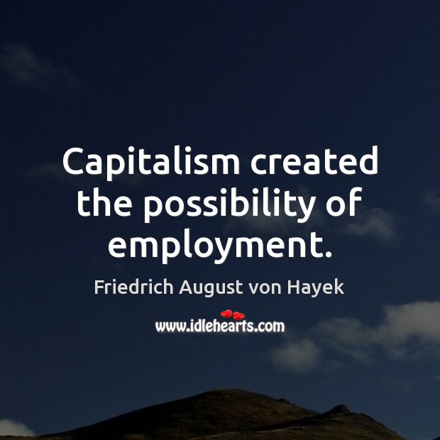 Capitalism created the possibility of employment. Friedrich August von Hayek Picture Quote