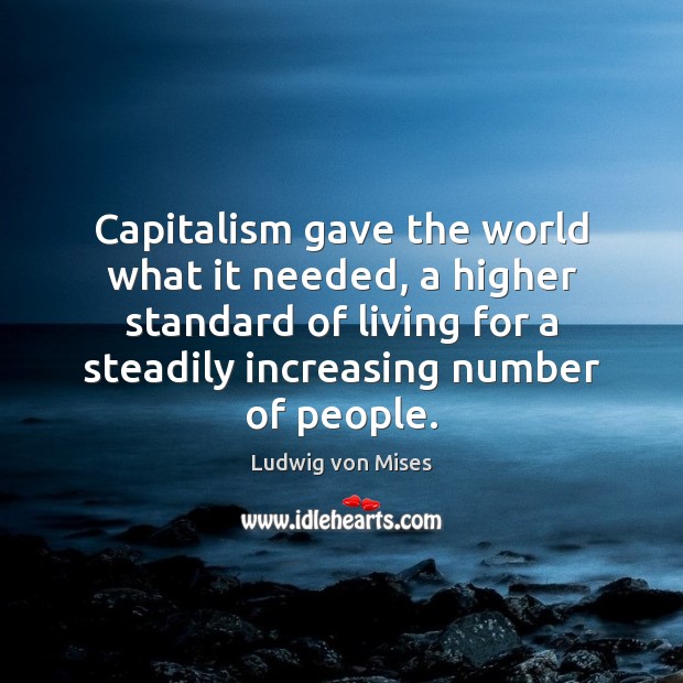 Capitalism gave the world what it needed, a higher standard of living Ludwig von Mises Picture Quote