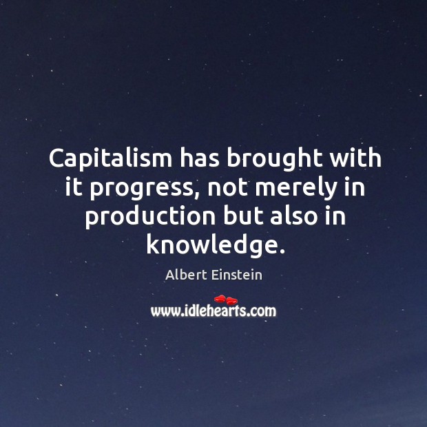 Capitalism has brought with it progress, not merely in production but also in knowledge. Albert Einstein Picture Quote