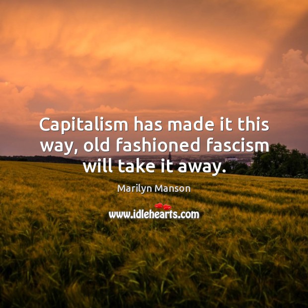 Capitalism has made it this way, old fashioned fascism will take it away. Marilyn Manson Picture Quote
