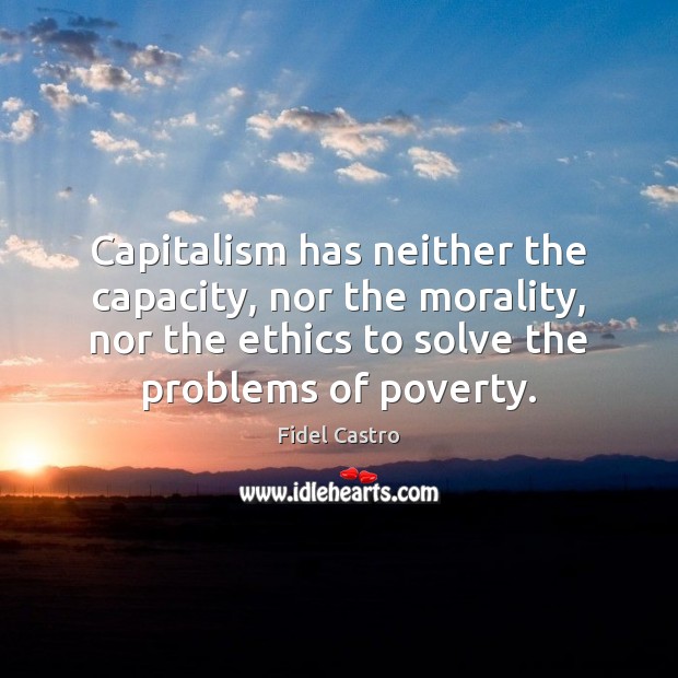 Capitalism has neither the capacity, nor the morality, nor the ethics to Fidel Castro Picture Quote