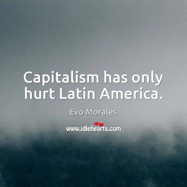 Capitalism has only hurt Latin America. Evo Morales Picture Quote