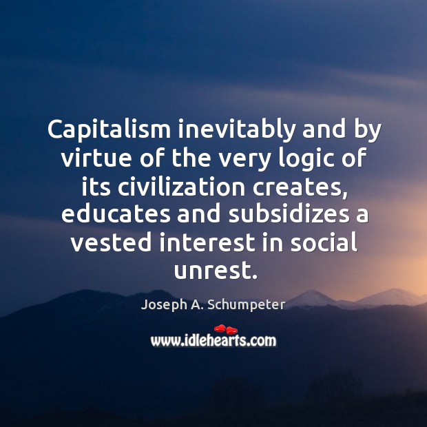 Capitalism inevitably and by virtue of the very logic of its civilization creates, educates and subsidizes Joseph A. Schumpeter Picture Quote