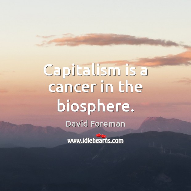 Capitalism is a cancer in the biosphere. David Foreman Picture Quote