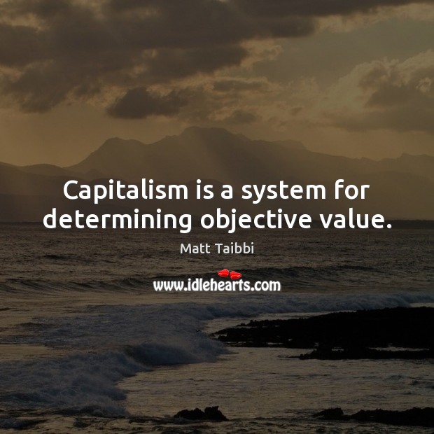 Capitalism is a system for determining objective value. Matt Taibbi Picture Quote