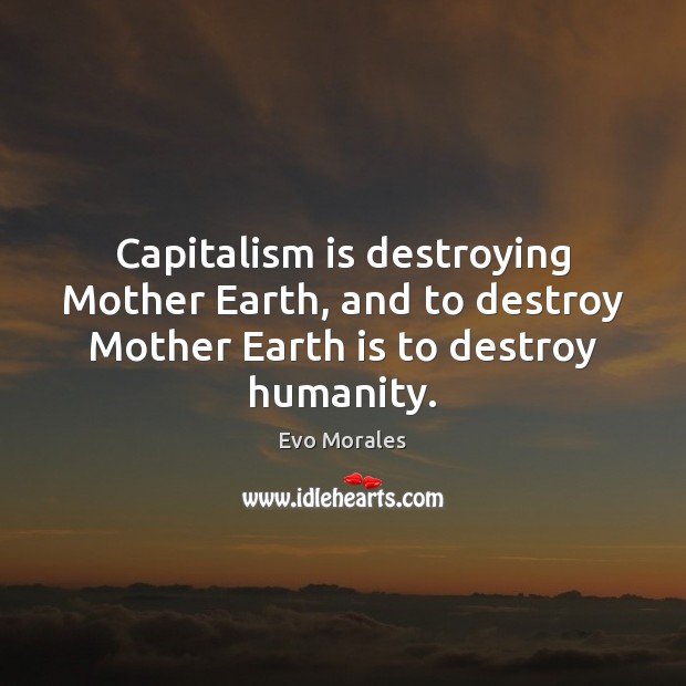 Capitalism is destroying Mother Earth, and to destroy Mother Earth is to destroy humanity. Evo Morales Picture Quote